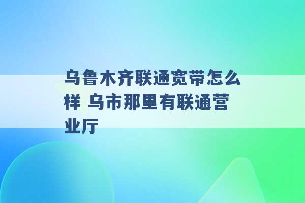 乌鲁木齐联通宽带怎么样 乌市那里有联通营业厅 -第1张图片-电信联通移动号卡网