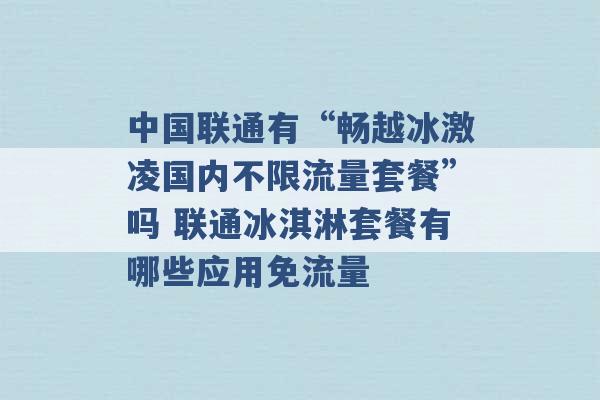 中国联通有“畅越冰激凌国内不限流量套餐”吗 联通冰淇淋套餐有哪些应用免流量 -第1张图片-电信联通移动号卡网