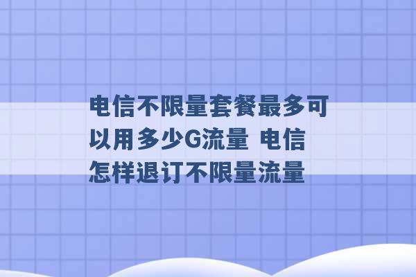 电信不限量套餐最多可以用多少G流量 电信怎样退订不限量流量 -第1张图片-电信联通移动号卡网