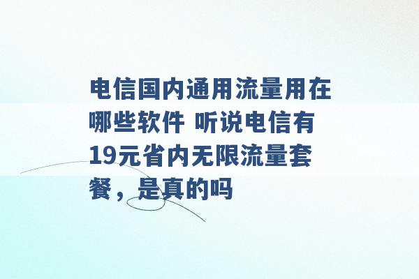 电信国内通用流量用在哪些软件 听说电信有19元省内无限流量套餐，是真的吗 -第1张图片-电信联通移动号卡网