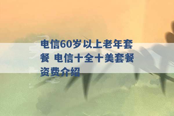 电信60岁以上老年套餐 电信十全十美套餐资费介绍 -第1张图片-电信联通移动号卡网