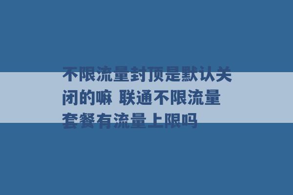 不限流量封顶是默认关闭的嘛 联通不限流量套餐有流量上限吗 -第1张图片-电信联通移动号卡网