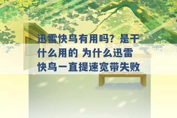 迅雷快鸟有用吗？是干什么用的 为什么迅雷快鸟一直提速宽带失败 -第1张图片-电信联通移动号卡网