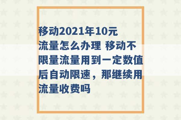 移动2021年10元流量怎么办理 移动不限量流量用到一定数值后自动限速，那继续用流量收费吗 -第1张图片-电信联通移动号卡网