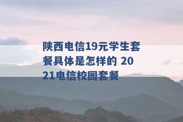 陕西电信19元学生套餐具体是怎样的 2021电信校园套餐 -第1张图片-电信联通移动号卡网