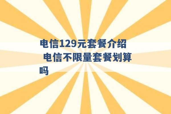 电信129元套餐介绍 电信不限量套餐划算吗 -第1张图片-电信联通移动号卡网