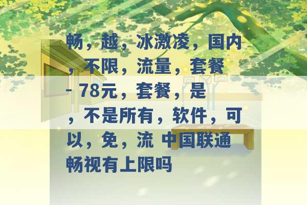 畅，越，冰激凌，国内，不限，流量，套餐 - 78元，套餐，是，不是所有，软件，可以，免，流 中国联通畅视有上限吗 -第1张图片-电信联通移动号卡网