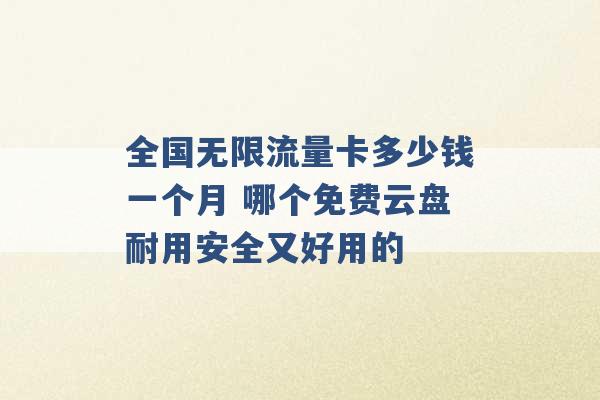 全国无限流量卡多少钱一个月 哪个免费云盘耐用安全又好用的 -第1张图片-电信联通移动号卡网