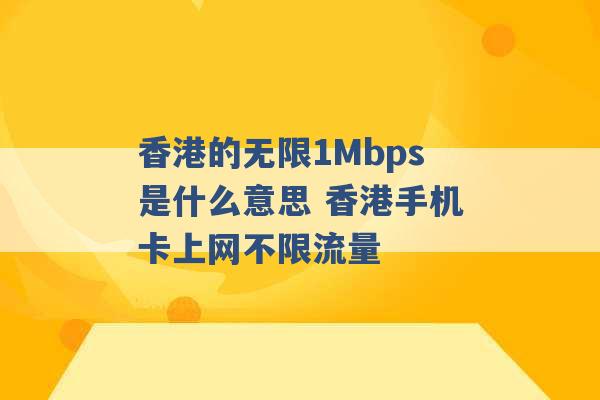 香港的无限1Mbps是什么意思 香港手机卡上网不限流量 -第1张图片-电信联通移动号卡网