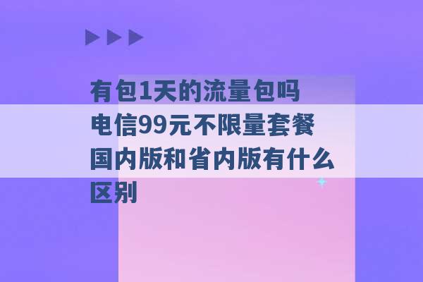 有包1天的流量包吗 电信99元不限量套餐国内版和省内版有什么区别 -第1张图片-电信联通移动号卡网