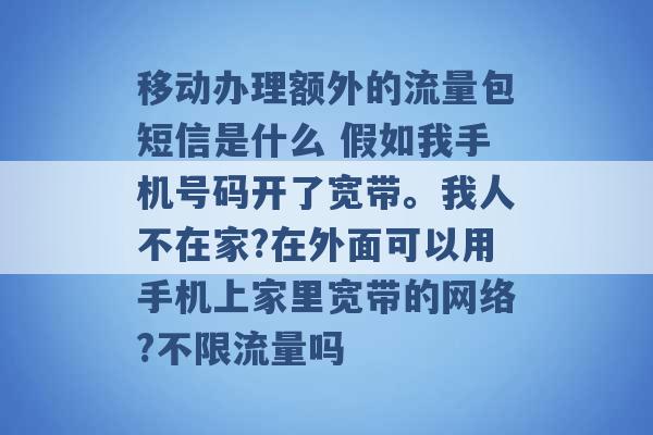 移动办理额外的流量包短信是什么 假如我手机号码开了宽带。我人不在家?在外面可以用手机上家里宽带的网络?不限流量吗 -第1张图片-电信联通移动号卡网