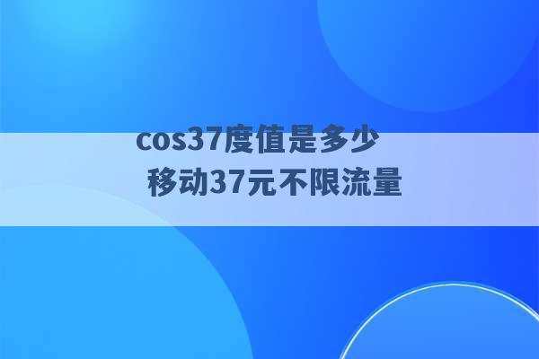 cos37度值是多少 移动37元不限流量 -第1张图片-电信联通移动号卡网