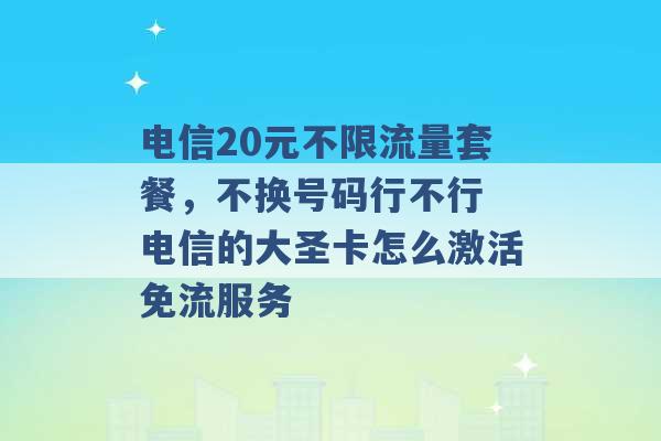 电信20元不限流量套餐，不换号码行不行 电信的大圣卡怎么激活免流服务 -第1张图片-电信联通移动号卡网