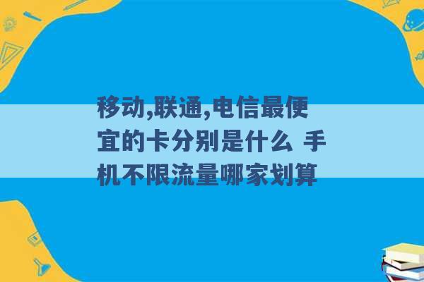 移动,联通,电信最便宜的卡分别是什么 手机不限流量哪家划算 -第1张图片-电信联通移动号卡网