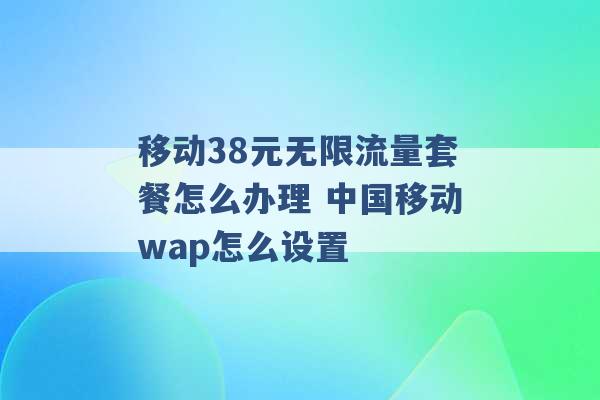 移动38元无限流量套餐怎么办理 中国移动wap怎么设置 -第1张图片-电信联通移动号卡网