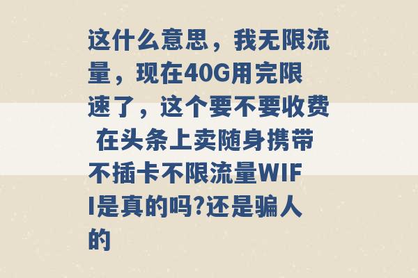 这什么意思，我无限流量，现在40G用完限速了，这个要不要收费 在头条上卖随身携带不插卡不限流量WIFI是真的吗?还是骗人的 -第1张图片-电信联通移动号卡网