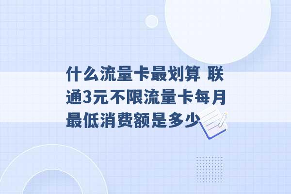 什么流量卡最划算 联通3元不限流量卡每月最低消费额是多少 -第1张图片-电信联通移动号卡网