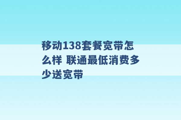 移动138套餐宽带怎么样 联通最低消费多少送宽带 -第1张图片-电信联通移动号卡网