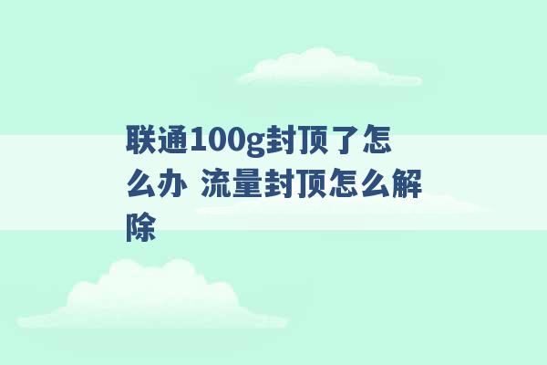 联通100g封顶了怎么办 流量封顶怎么解除 -第1张图片-电信联通移动号卡网