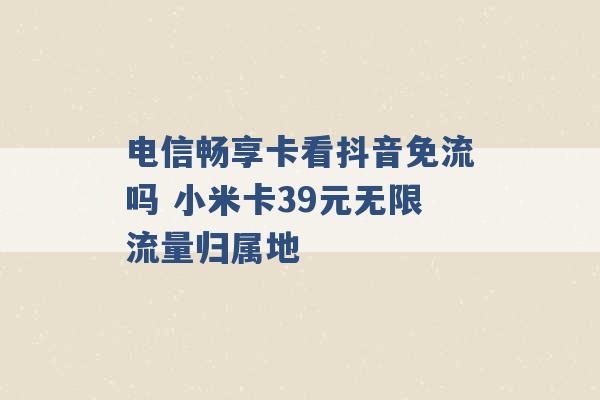 电信畅享卡看抖音免流吗 小米卡39元无限流量归属地 -第1张图片-电信联通移动号卡网