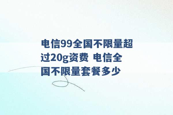 电信99全国不限量超过20g资费 电信全国不限量套餐多少 -第1张图片-电信联通移动号卡网