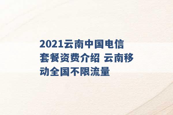 2021云南中国电信套餐资费介绍 云南移动全国不限流量 -第1张图片-电信联通移动号卡网