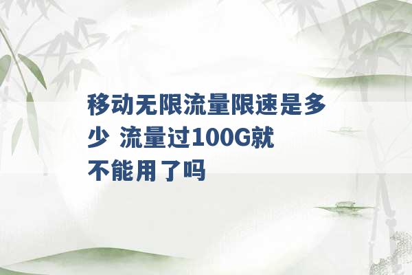 移动无限流量限速是多少 流量过100G就不能用了吗 -第1张图片-电信联通移动号卡网