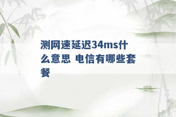 测网速延迟34ms什么意思 电信有哪些套餐 -第1张图片-电信联通移动号卡网