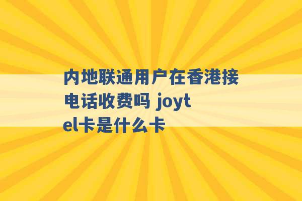 内地联通用户在香港接电话收费吗 joytel卡是什么卡 -第1张图片-电信联通移动号卡网