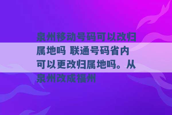 泉州移动号码可以改归属地吗 联通号码省内可以更改归属地吗。从泉州改成福州 -第1张图片-电信联通移动号卡网