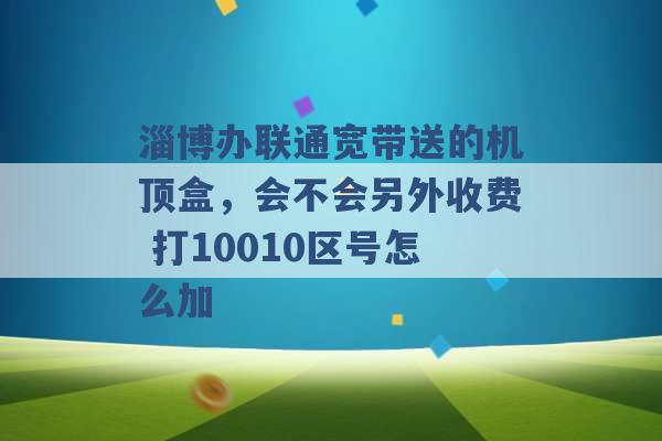 淄博办联通宽带送的机顶盒，会不会另外收费 打10010区号怎么加 -第1张图片-电信联通移动号卡网