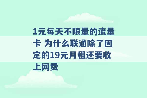 1元每天不限量的流量卡 为什么联通除了固定的19元月租还要收上网费 -第1张图片-电信联通移动号卡网