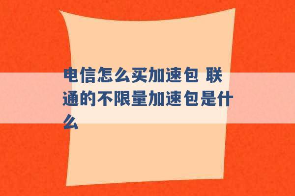 电信怎么买加速包 联通的不限量加速包是什么 -第1张图片-电信联通移动号卡网