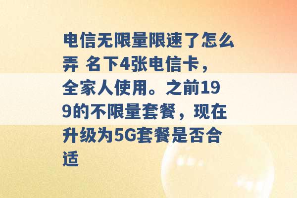 电信无限量限速了怎么弄 名下4张电信卡，全家人使用。之前199的不限量套餐，现在升级为5G套餐是否合适 -第1张图片-电信联通移动号卡网