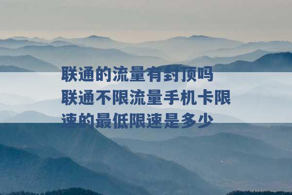 联通的流量有封顶吗 联通不限流量手机卡限速的最低限速是多少 -第1张图片-电信联通移动号卡网