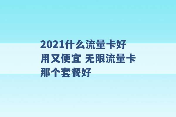 2021什么流量卡好用又便宜 无限流量卡那个套餐好 -第1张图片-电信联通移动号卡网