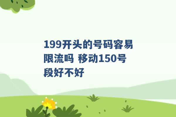 199开头的号码容易限流吗 移动150号段好不好 -第1张图片-电信联通移动号卡网