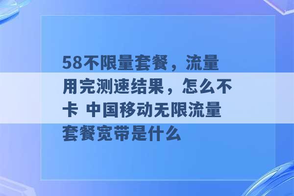 58不限量套餐，流量用完测速结果，怎么不卡 中国移动无限流量套餐宽带是什么 -第1张图片-电信联通移动号卡网