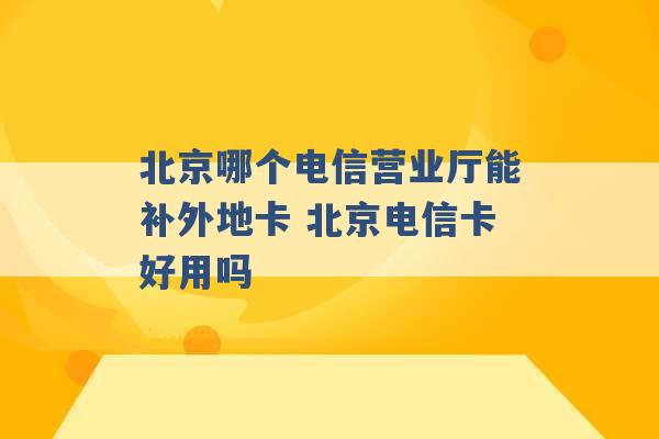 北京哪个电信营业厅能补外地卡 北京电信卡好用吗 -第1张图片-电信联通移动号卡网