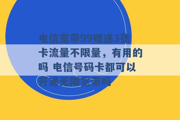 电信宽带99赠送3张卡流量不限量，有用的吗 电信号码卡都可以开通无限宽带吗 -第1张图片-电信联通移动号卡网