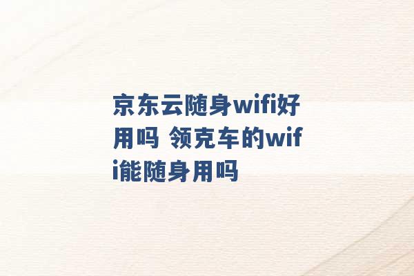 京东云随身wifi好用吗 领克车的wifi能随身用吗 -第1张图片-电信联通移动号卡网