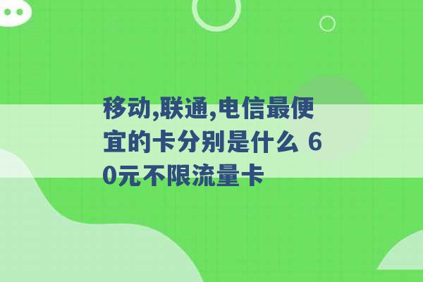 移动,联通,电信最便宜的卡分别是什么 60元不限流量卡 -第1张图片-电信联通移动号卡网