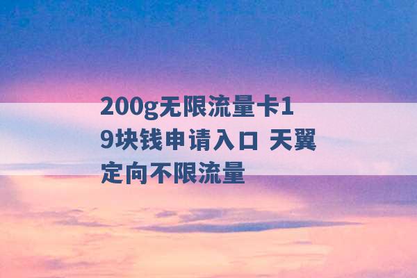 200g无限流量卡19块钱申请入口 天翼定向不限流量 -第1张图片-电信联通移动号卡网