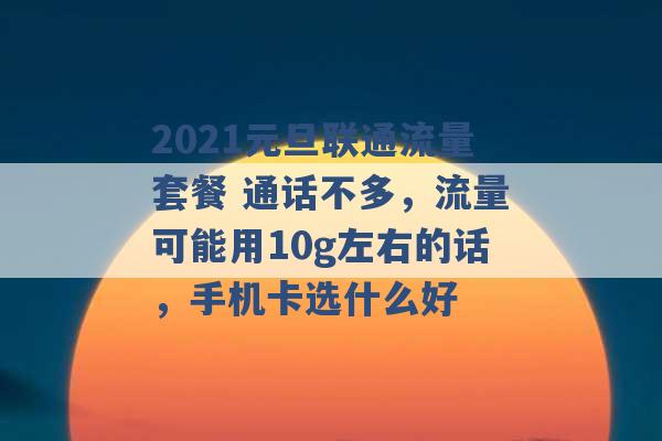 2021元旦联通流量套餐 通话不多，流量可能用10g左右的话，手机卡选什么好 -第1张图片-电信联通移动号卡网