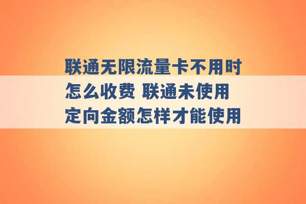 联通无限流量卡不用时怎么收费 联通未使用定向金额怎样才能使用 -第1张图片-电信联通移动号卡网