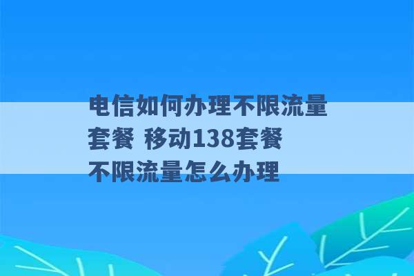 电信如何办理不限流量套餐 移动138套餐不限流量怎么办理 -第1张图片-电信联通移动号卡网