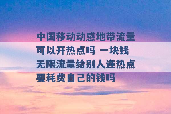 中国移动动感地带流量可以开热点吗 一块钱无限流量给别人连热点要耗费自己的钱吗 -第1张图片-电信联通移动号卡网