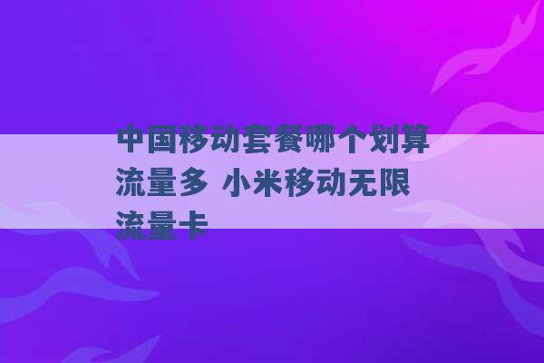 中国移动套餐哪个划算流量多 小米移动无限流量卡 -第1张图片-电信联通移动号卡网