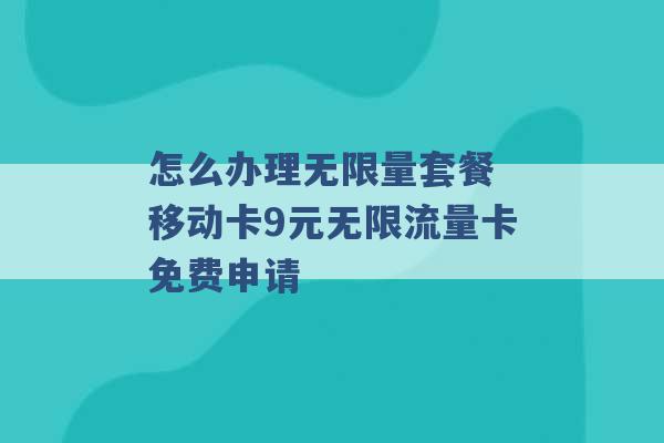 怎么办理无限量套餐 移动卡9元无限流量卡免费申请 -第1张图片-电信联通移动号卡网