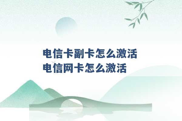 电信卡副卡怎么激活 电信网卡怎么激活 -第1张图片-电信联通移动号卡网